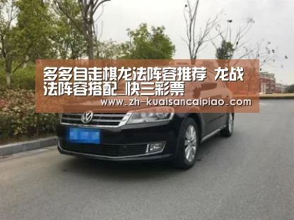 多多自走棋龙法阵容推荐 龙战法阵容搭配_快三彩票(图2) 快三彩票
