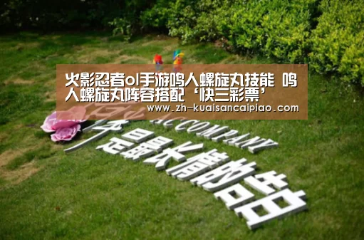 火影忍者ol手游鸣人螺旋丸技能 鸣人螺旋丸阵容搭配‘快三彩票’(图2) 快三彩票